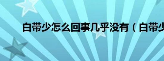 白带少怎么回事几乎没有（白带少）