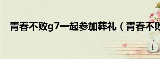 青春不败g7一起参加葬礼（青春不败g7）