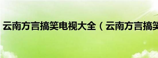 云南方言搞笑电视大全（云南方言搞笑电影）