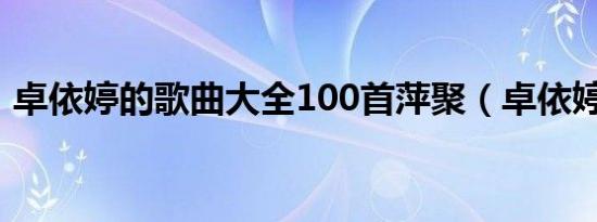 卓依婷的歌曲大全100首萍聚（卓依婷的歌）