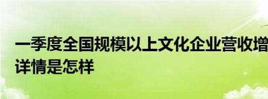 一季度全国规模以上文化企业营收增长8.5% 详情是怎样