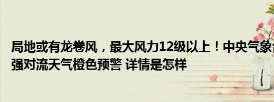 局地或有龙卷风，最大风力12级以上！中央气象台升级发布强对流天气橙色预警 详情是怎样