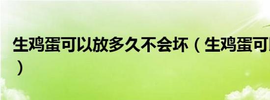 生鸡蛋可以放多久不会坏（生鸡蛋可以放多久）