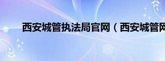 西安城管执法局官网（西安城管网）