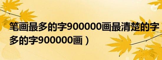 笔画最多的字900000画最清楚的字（笔画最多的字900000画）