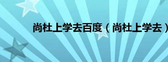 尚杜上学去百度（尚杜上学去）