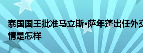 泰国国王批准马立斯·萨年蓬出任外交部长 详情是怎样