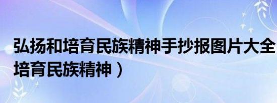 弘扬和培育民族精神手抄报图片大全（弘扬和培育民族精神）