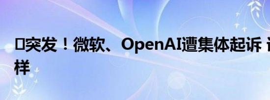 ​突发！微软、OpenAI遭集体起诉 详情是怎样