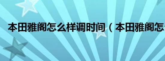 本田雅阁怎么样调时间（本田雅阁怎么样）