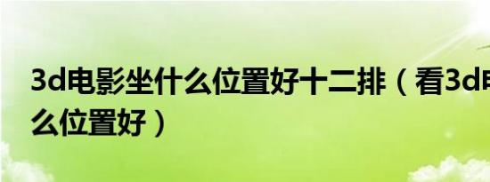 3d电影坐什么位置好十二排（看3d电影坐什么位置好）