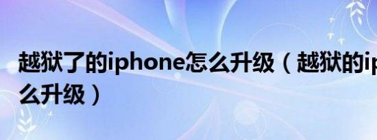 越狱了的iphone怎么升级（越狱的iphone怎么升级）