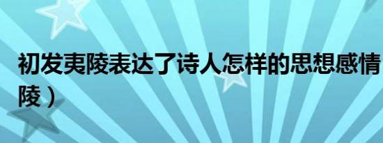 初发夷陵表达了诗人怎样的思想感情（初发夷陵）