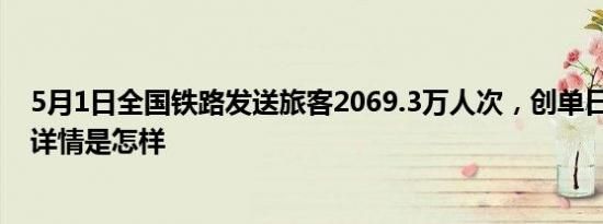 5月1日全国铁路发送旅客2069.3万人次，创单日历史新高 详情是怎样