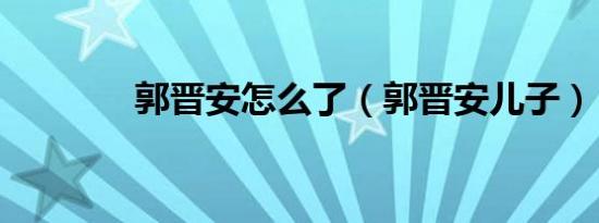 郭晋安怎么了（郭晋安儿子）