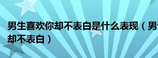 男生喜欢你却不表白是什么表现（男生喜欢你却不表白）