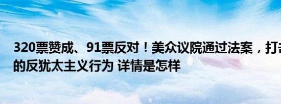 320票赞成、91票反对！美众议院通过法案，打击大学校园的反犹太主义行为 详情是怎样