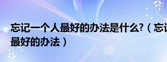 忘记一个人最好的办法是什么?（忘记一个人最好的办法）