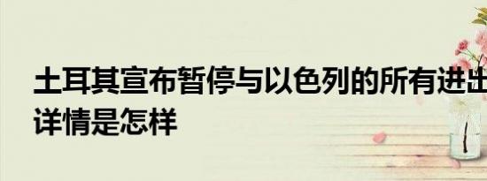 土耳其宣布暂停与以色列的所有进出口贸易 详情是怎样