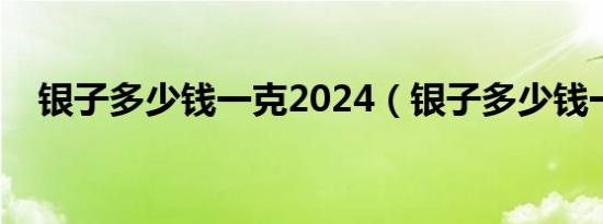 银子多少钱一克2024（银子多少钱一克）