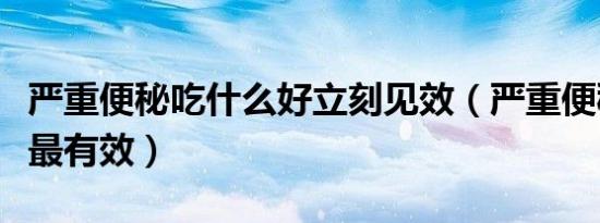 严重便秘吃什么好立刻见效（严重便秘吃什么最有效）