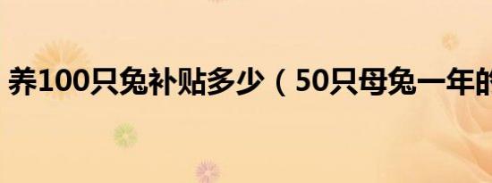 养100只兔补贴多少（50只母兔一年的利润）