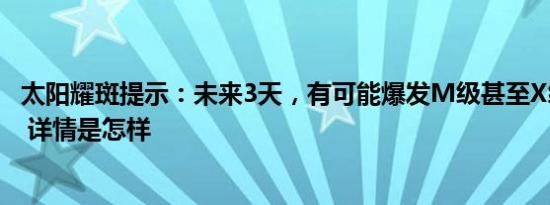 太阳耀斑提示：未来3天，有可能爆发M级甚至X级以上耀斑 详情是怎样