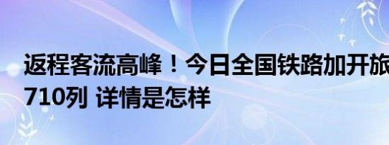 返程客流高峰！今日全国铁路加开旅客列车1710列 详情是怎样