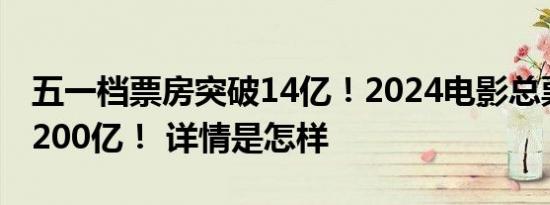 五一档票房突破14亿！2024电影总票房已破200亿！ 详情是怎样