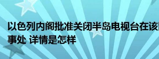 以色列内阁批准关闭半岛电视台在该国新闻办事处 详情是怎样