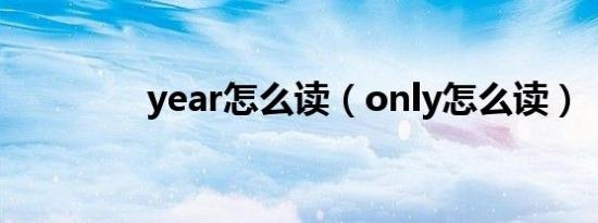 year怎么读（only怎么读）