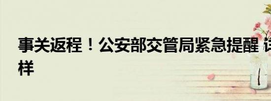 事关返程！公安部交管局紧急提醒 详情是怎样