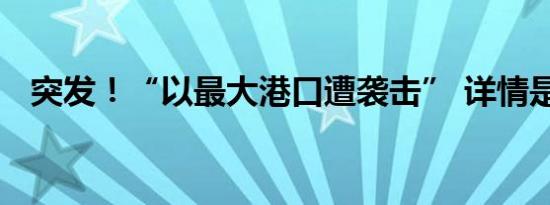 突发！“以最大港口遭袭击” 详情是怎样