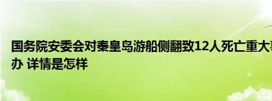 国务院安委会对秦皇岛游船侧翻致12人死亡重大事故挂牌督办 详情是怎样