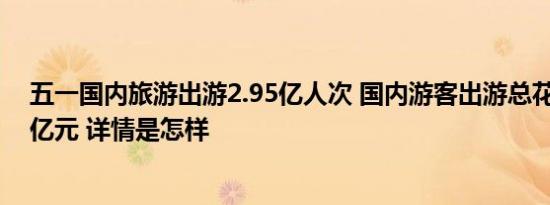 五一国内旅游出游2.95亿人次 国内游客出游总花费1668.9亿元 详情是怎样