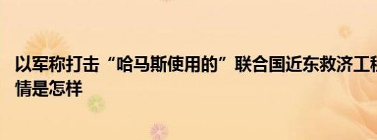 以军称打击“哈马斯使用的”联合国近东救济工程处设施 详情是怎样