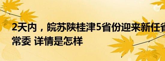 2天内，皖苏陕桂津5省份迎来新任省级党委常委 详情是怎样