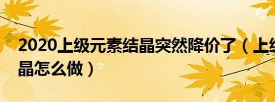 2020上级元素结晶突然降价了（上级元素结晶怎么做）