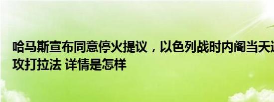 哈马斯宣布同意停火提议，以色列战时内阁当天通过决定将攻打拉法 详情是怎样