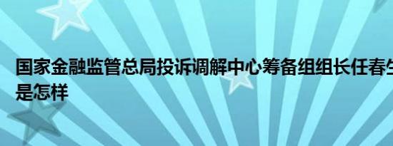 国家金融监管总局投诉调解中心筹备组组长任春生被查 详情是怎样