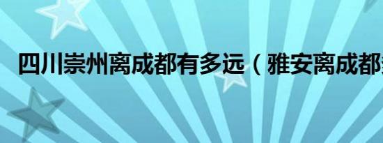 四川崇州离成都有多远（雅安离成都多远）