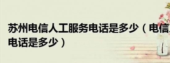 苏州电信人工服务电话是多少（电信人工服务电话是多少）