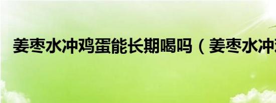 姜枣水冲鸡蛋能长期喝吗（姜枣水冲鸡蛋）