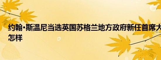 约翰·斯温尼当选英国苏格兰地方政府新任首席大臣 详情是怎样