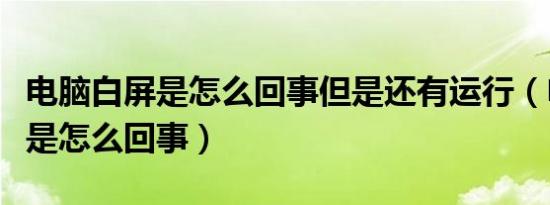 电脑白屏是怎么回事但是还有运行（电脑白屏是怎么回事）