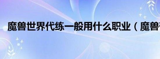 魔兽世界代练一般用什么职业（魔兽带练）