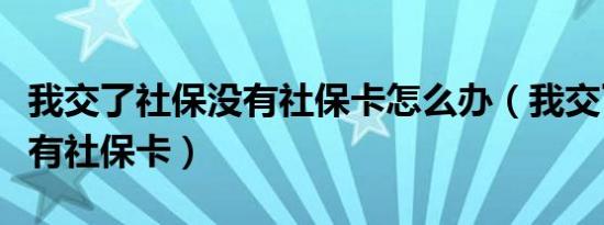 我交了社保没有社保卡怎么办（我交了社保没有社保卡）