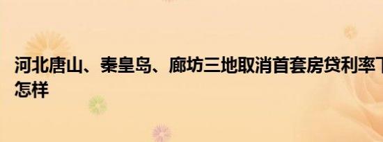 河北唐山、秦皇岛、廊坊三地取消首套房贷利率下限 详情是怎样