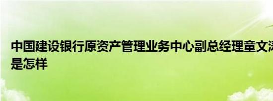 中国建设银行原资产管理业务中心副总经理童文涛被查 详情是怎样