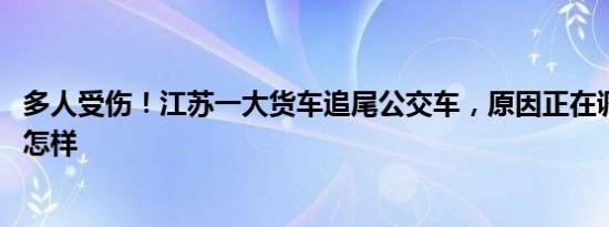 多人受伤！江苏一大货车追尾公交车，原因正在调查 详情是怎样